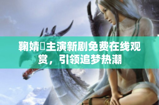 鞠婧祎主演新剧免费在线观赏，引领追梦热潮