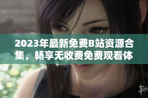 2023年最新免费B站资源合集，畅享无收费免费观看体验