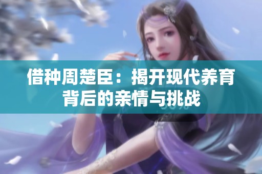 借种周楚臣：揭开现代养育背后的亲情与挑战