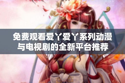 免费观看爱丫爱丫系列动漫与电视剧的全新平台推荐