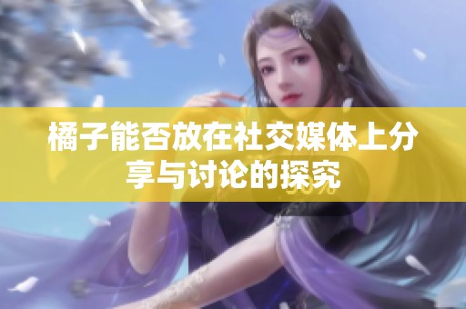 橘子能否放在社交媒体上分享与讨论的探究