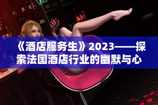 《酒店服务生》2023——探索法国酒店行业的幽默与心酸故事