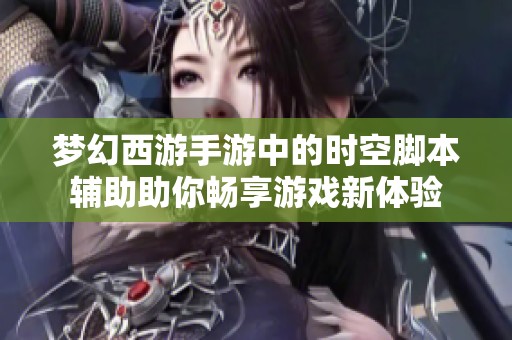 梦幻西游手游中的时空脚本辅助助你畅享游戏新体验