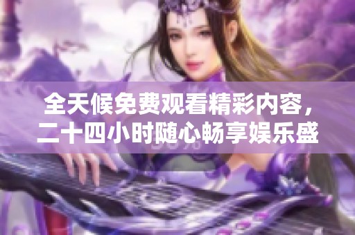 全天候免费观看精彩内容，二十四小时随心畅享娱乐盛宴