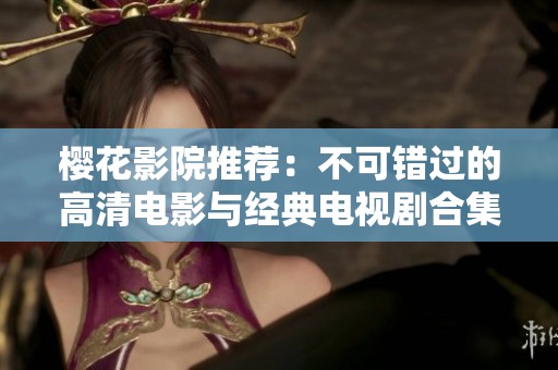 樱花影院推荐：不可错过的高清电影与经典电视剧合集