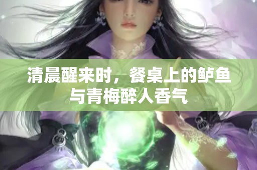 清晨醒来时，餐桌上的鲈鱼与青梅醉人香气