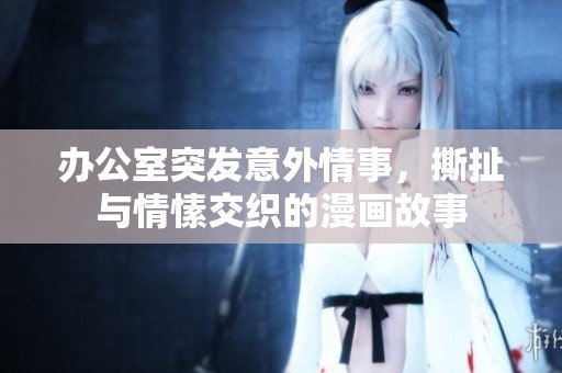 办公室突发意外情事，撕扯与情愫交织的漫画故事