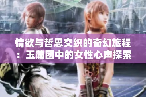 情欲与哲思交织的奇幻旅程：玉蒲团中的女性心声探索
