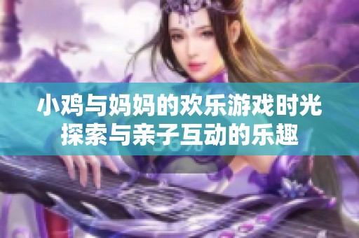 小鸡与妈妈的欢乐游戏时光探索与亲子互动的乐趣