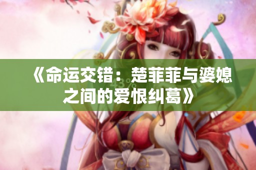 《命运交错：楚菲菲与婆媳之间的爱恨纠葛》