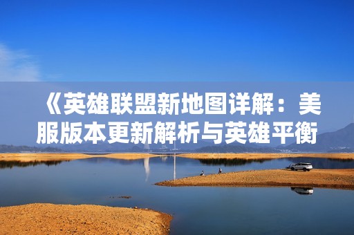 《英雄联盟新地图详解：美服版本更新解析与英雄平衡调整》