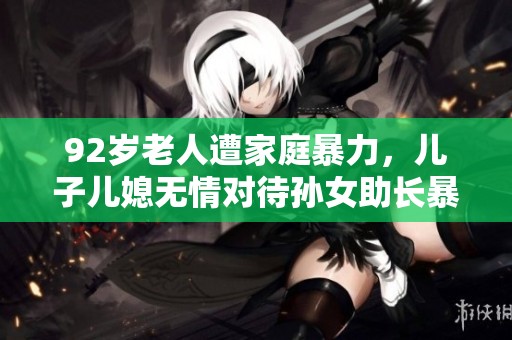 92岁老人遭家庭暴力，儿子儿媳无情对待孙女助长暴行