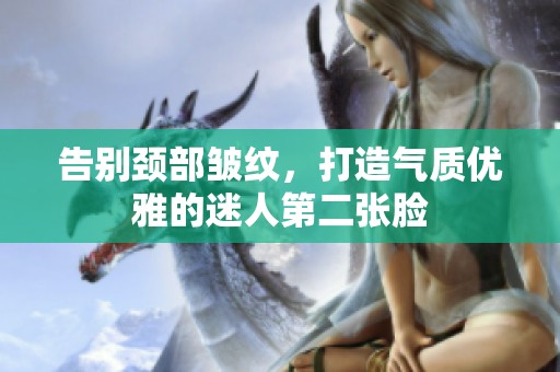 告别颈部皱纹，打造气质优雅的迷人第二张脸