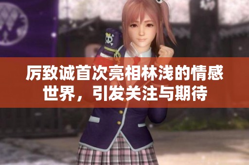 厉致诚首次亮相林浅的情感世界，引发关注与期待