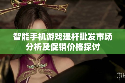 智能手机游戏遥杆批发市场分析及促销价格探讨