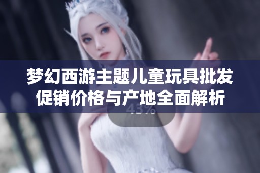 梦幻西游主题儿童玩具批发促销价格与产地全面解析