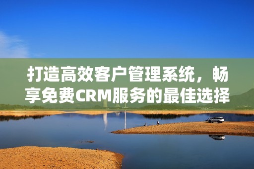 打造高效客户管理系统，畅享免费CRM服务的最佳选择