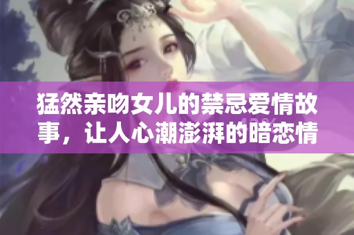 猛然亲吻女儿的禁忌爱情故事，让人心潮澎湃的暗恋情节