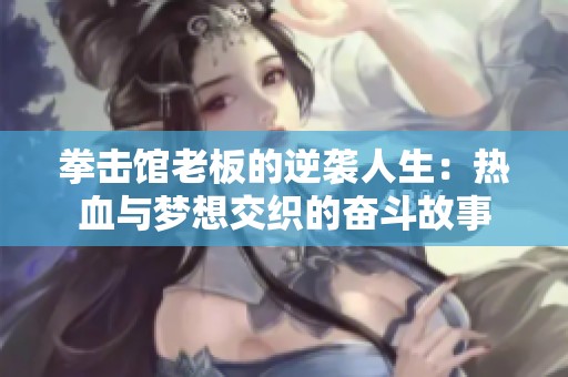 拳击馆老板的逆袭人生：热血与梦想交织的奋斗故事