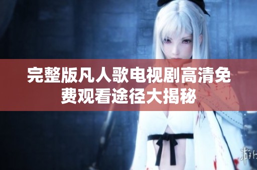 完整版凡人歌电视剧高清免费观看途径大揭秘