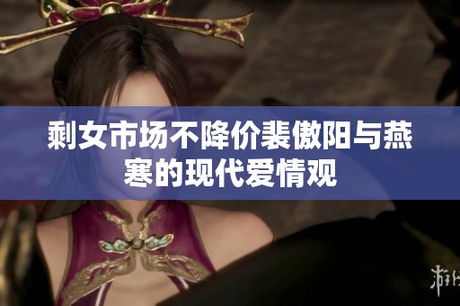 剩女市场不降价裴傲阳与燕寒的现代爱情观