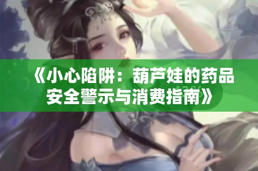 《小心陷阱：葫芦娃的药品安全警示与消费指南》