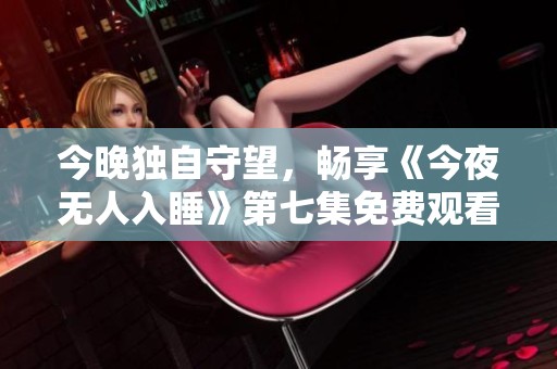 今晚独自守望，畅享《今夜无人入睡》第七集免费观看体验