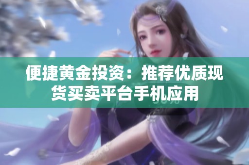 便捷黄金投资：推荐优质现货买卖平台手机应用