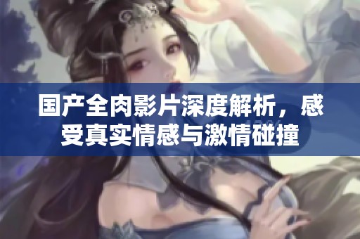 国产全肉影片深度解析，感受真实情感与激情碰撞