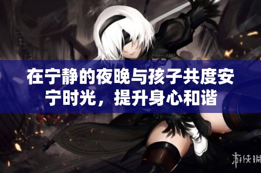 在宁静的夜晚与孩子共度安宁时光，提升身心和谐