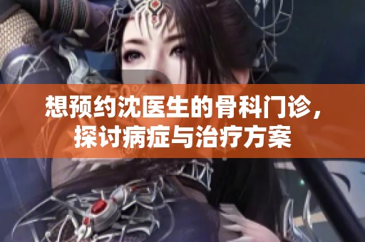想预约沈医生的骨科门诊，探讨病症与治疗方案
