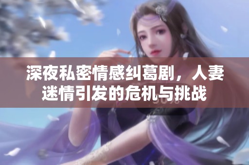 深夜私密情感纠葛剧，人妻迷情引发的危机与挑战