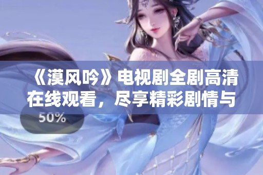 《漠风吟》电视剧全剧高清在线观看，尽享精彩剧情与角色发展