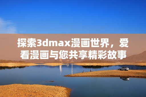 探索3dmax漫画世界，爱看漫画与您共享精彩故事