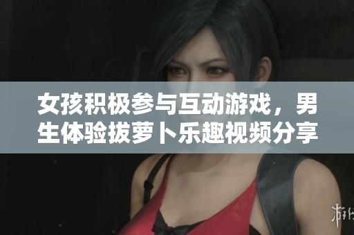 女孩积极参与互动游戏，男生体验拔萝卜乐趣视频分享