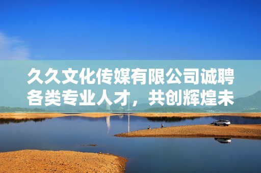 久久文化传媒有限公司诚聘各类专业人才，共创辉煌未来