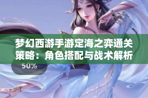 梦幻西游手游定海之弈通关策略：角色搭配与战术解析