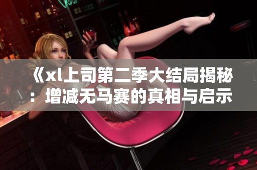 《xl上司第二季大结局揭秘：增减无马赛的真相与启示》