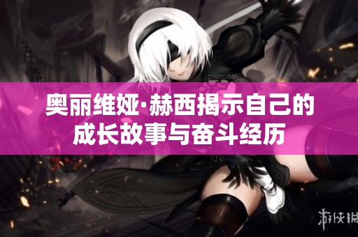 奥丽维娅·赫西揭示自己的成长故事与奋斗经历