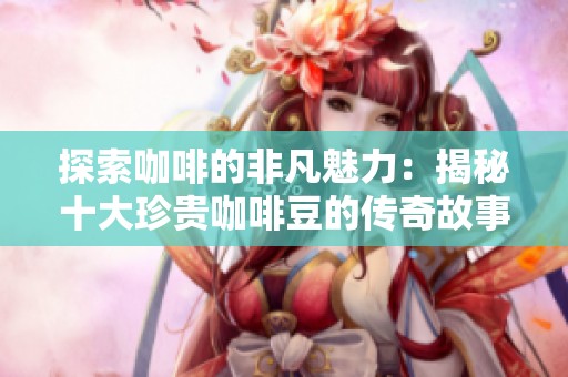 探索咖啡的非凡魅力：揭秘十大珍贵咖啡豆的传奇故事
