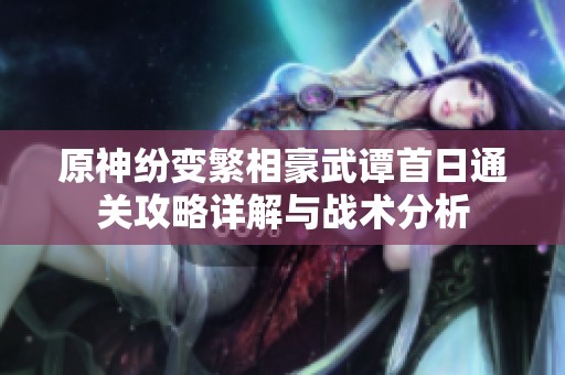 原神纷变繁相豪武谭首日通关攻略详解与战术分析
