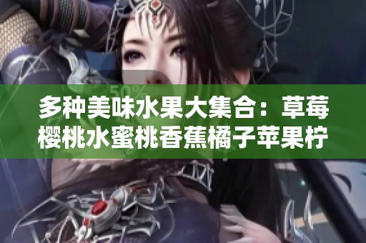 多种美味水果大集合：草莓樱桃水蜜桃香蕉橘子苹果柠檬的魅力探秘