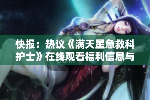 快报：热议《满天星急救科护士》在线观看福利信息与热点问答分享