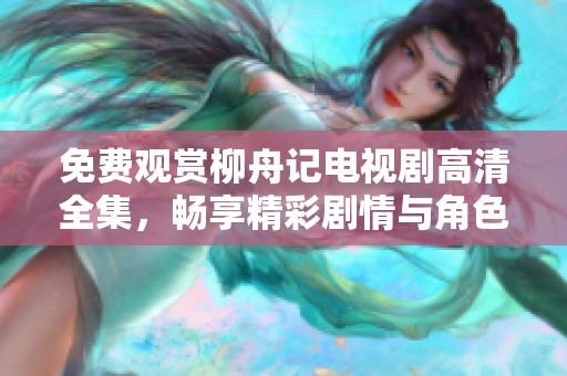 免费观赏柳舟记电视剧高清全集，畅享精彩剧情与角色魅力