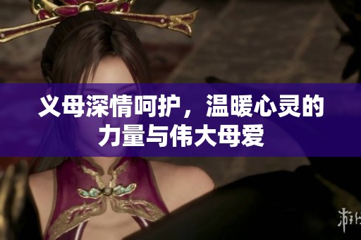 义母深情呵护，温暖心灵的力量与伟大母爱