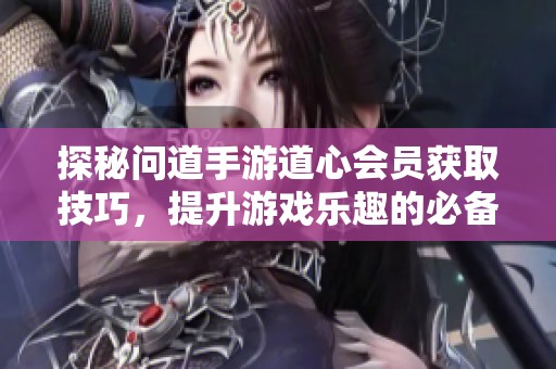 探秘问道手游道心会员获取技巧，提升游戏乐趣的必备指南