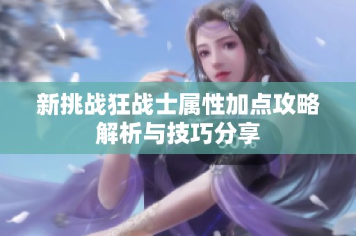 新挑战狂战士属性加点攻略解析与技巧分享