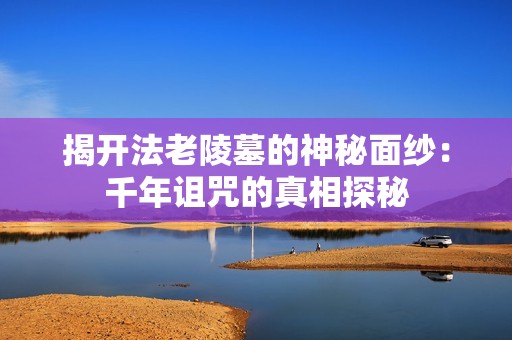 揭开法老陵墓的神秘面纱：千年诅咒的真相探秘
