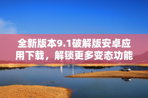 全新版本9.1破解版安卓应用下载，解锁更多变态功能与特权