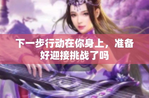 下一步行动在你身上，准备好迎接挑战了吗